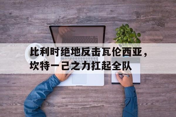 开云体育登录-关于比利时绝地反击瓦伦西亚，坎特一己之力扛起全队的信息